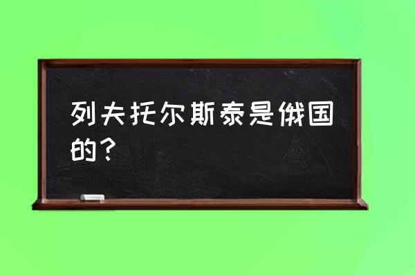 《列夫 托尔斯泰》 列夫托尔斯泰是俄国的？