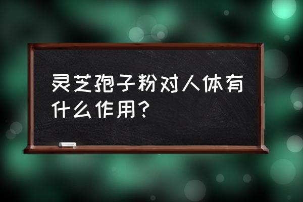 孢子粉功效作用 灵芝孢子粉对人体有什么作用？