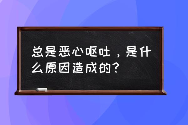 恶心呕吐的原因 总是恶心呕吐，是什么原因造成的？