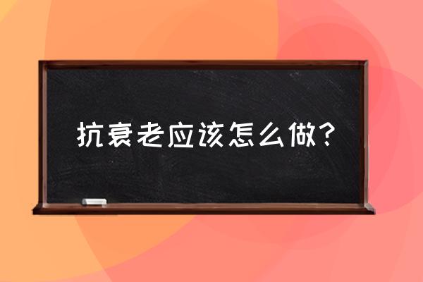 日常抗衰老最好的方法 抗衰老应该怎么做？