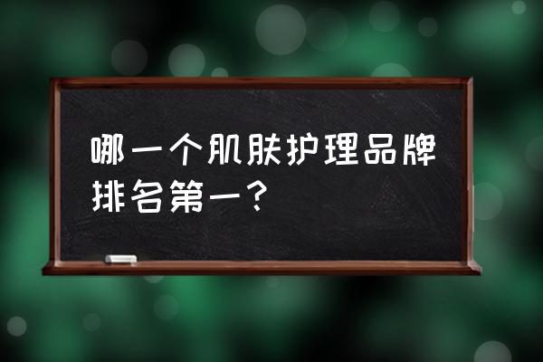 知名护肤品牌有哪些 哪一个肌肤护理品牌排名第一？