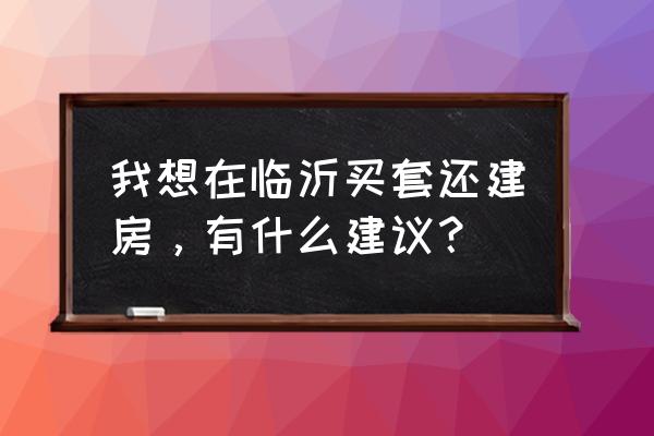 罗庄天顺家园 我想在临沂买套还建房，有什么建议？