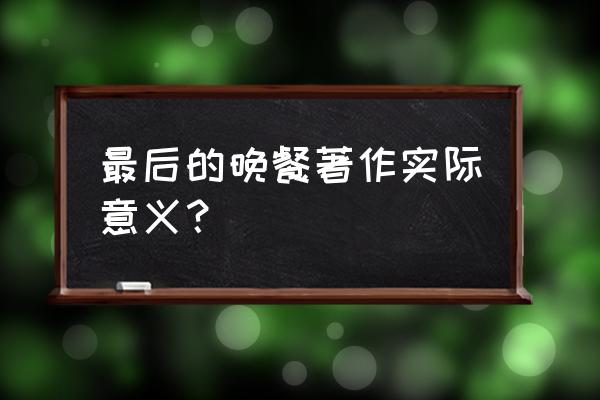 最后的晚餐的意义 最后的晚餐著作实际意义？