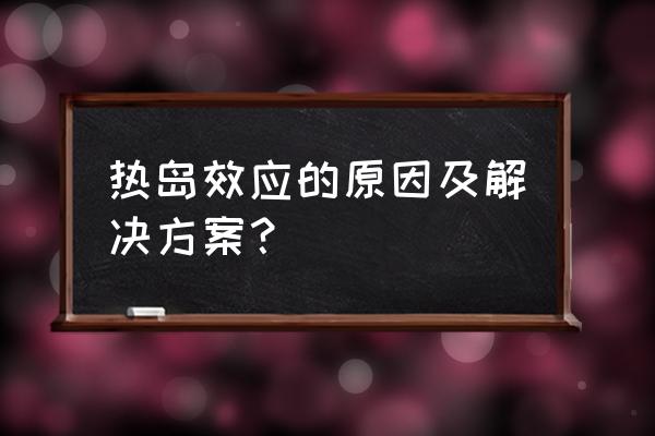 热岛效应的解决措施 热岛效应的原因及解决方案？