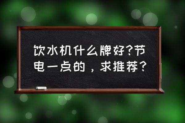 比较节能的饮水机 饮水机什么牌好?节电一点的，求推荐？