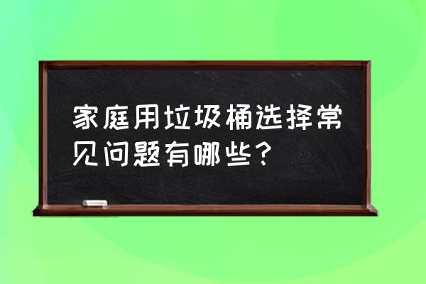 家用垃圾桶哪种实用 家庭用垃圾桶选择常见问题有哪些？