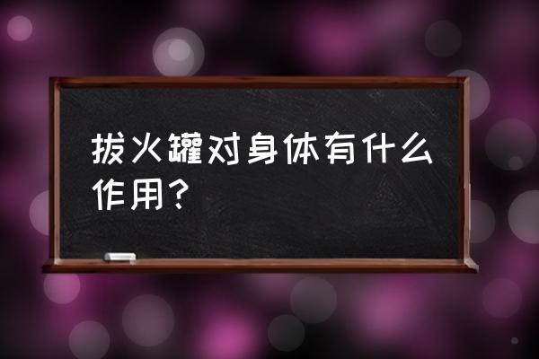 拔火罐好处和坏处 拔火罐对身体有什么作用？