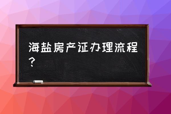 海盐123房产 海盐房产证办理流程？