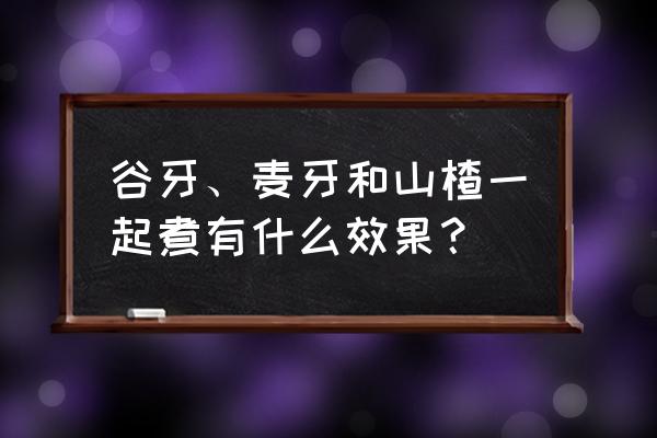 谷芽的功效与作用禁忌 谷牙、麦牙和山楂一起煮有什么效果？