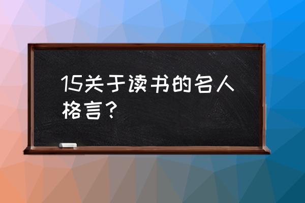 文学读书名言 15关于读书的名人格言？