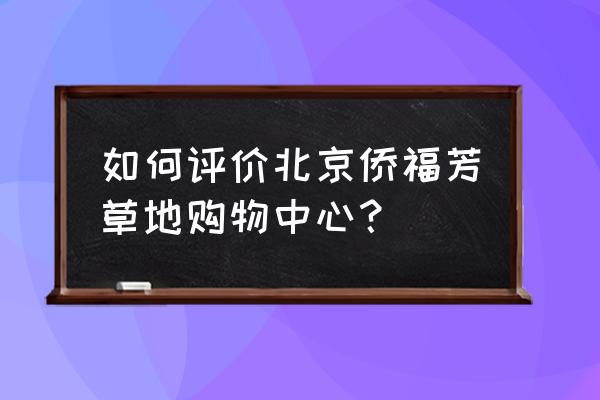 侨福芳草地品牌明细 如何评价北京侨福芳草地购物中心？