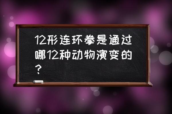 形意拳十二种动物 12形连环拳是通过哪12种动物演变的？