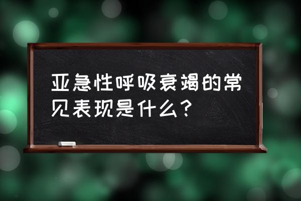 呼吸衰竭最主要的临床表现 亚急性呼吸衰竭的常见表现是什么？