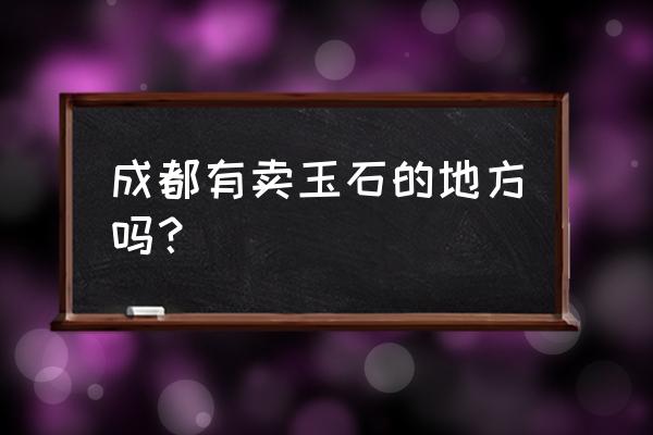 成都翡翠城属于哪个区 成都有卖玉石的地方吗？