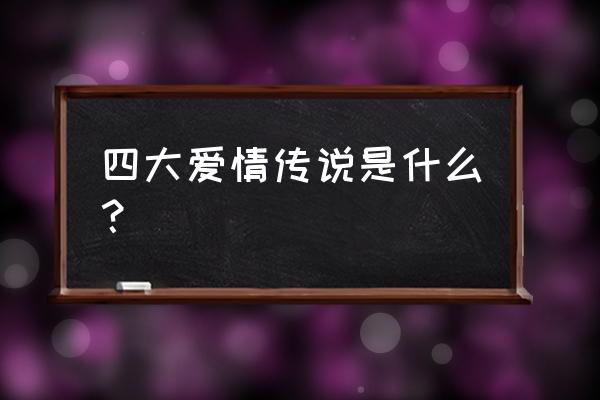 四大民间爱情传说是哪四个 四大爱情传说是什么？