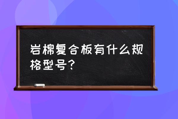 复合岩棉板标准 岩棉复合板有什么规格型号？