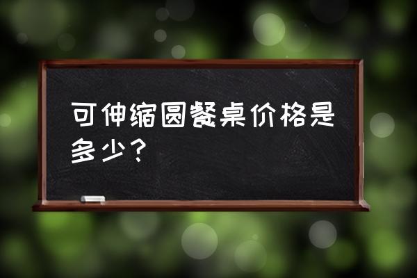 可折叠圆餐桌 可伸缩圆餐桌价格是多少？