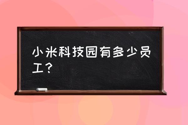 小米科技园可以参观吗 小米科技园有多少员工？