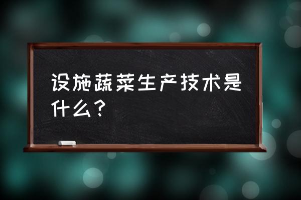 设施蔬菜技术 设施蔬菜生产技术是什么？