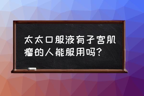 太太口服液适用人群 太太口服液有孑宫肌瘤的人能服用吗？