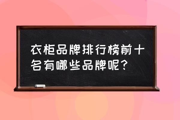 整体衣柜十大品品牌排行榜 衣柜品牌排行榜前十名有哪些品牌呢？