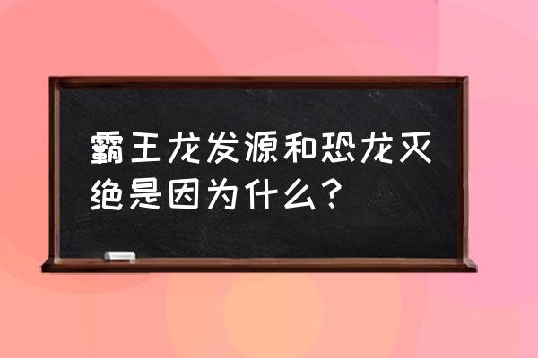 龙的由来和消失的原因 霸王龙发源和恐龙灭绝是因为什么？