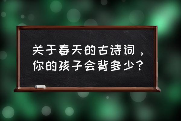 描写春天的故古诗 关于春天的古诗词，你的孩子会背多少？