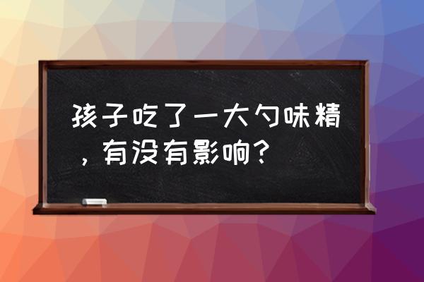 味精一次吃多了怎么办 孩子吃了一大勺味精，有没有影响？