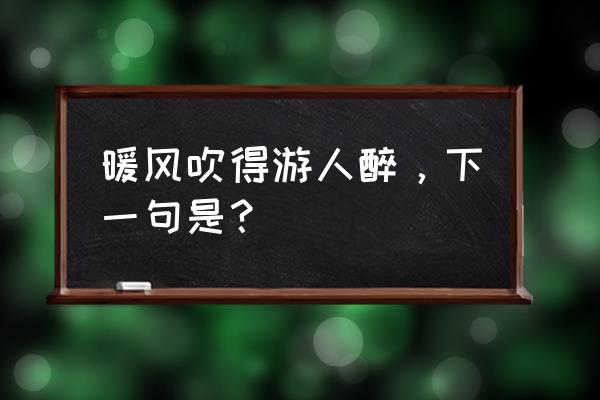 暖风醉得游人醉下一句 暖风吹得游人醉，下一句是？