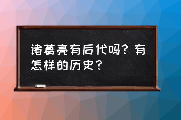 诸葛亮有后人在世吗 诸葛亮有后代吗？有怎样的历史？