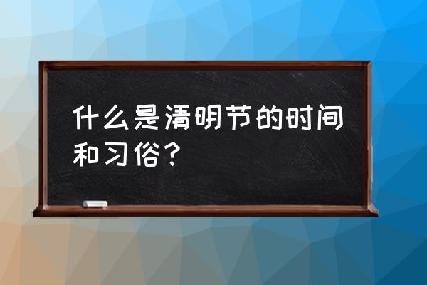 清明节有哪些风俗活动 什么是清明节的时间和习俗？