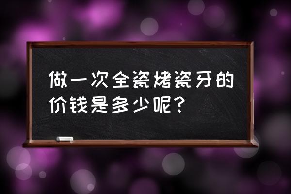 全烤瓷牙多少钱一颗2020 做一次全瓷烤瓷牙的价钱是多少呢？