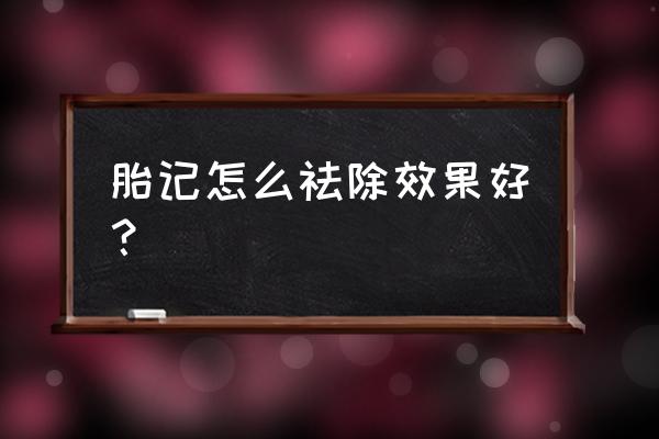 胎记怎么去除最安全 胎记怎么祛除效果好？