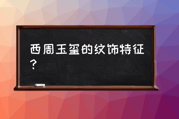 西周玉器的三大特征 西周玉玺的纹饰特征？