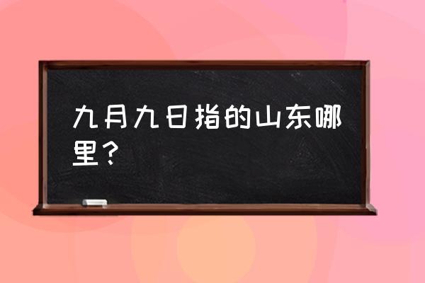 忆山东兄弟的山东是哪里 九月九日指的山东哪里？