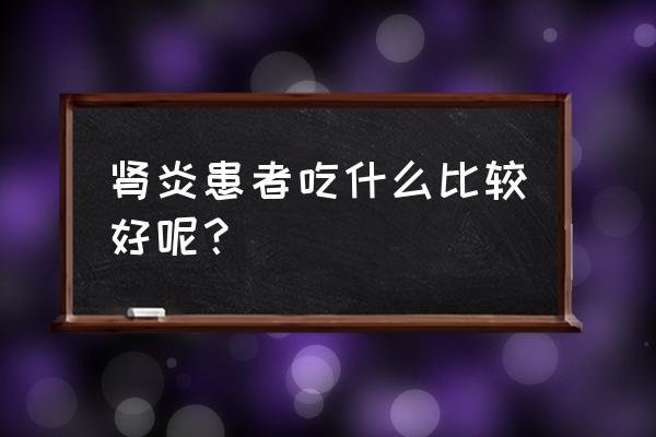 肾炎吃什么好的快 肾炎患者吃什么比较好呢？