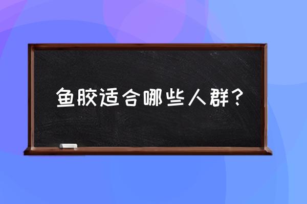 花胶功效和适合人群 鱼胶适合哪些人群？