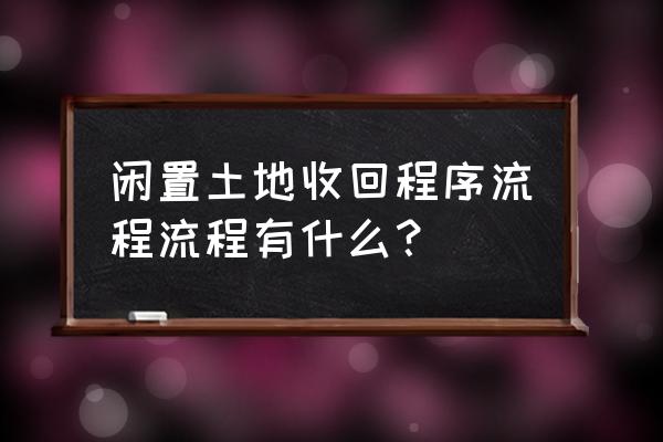 闲置土地处置程序 闲置土地收回程序流程流程有什么？