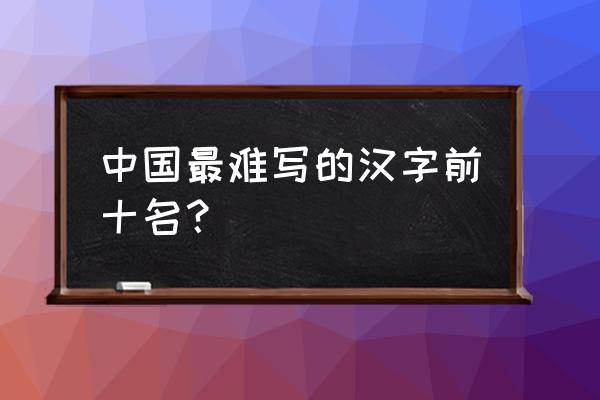 中国最难的10个汉字 中国最难写的汉字前十名？