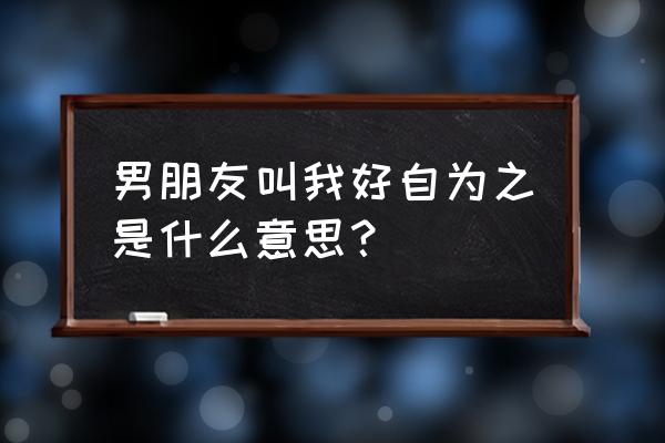 自己好自为之是什么意思 男朋友叫我好自为之是什么意思？