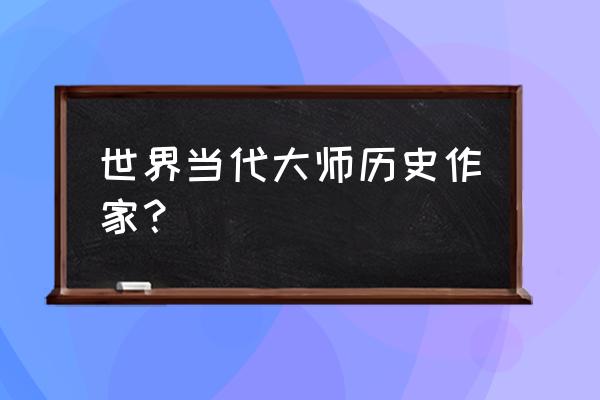 现代大师作品 世界当代大师历史作家？