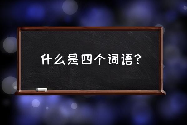 四字词语的意思 什么是四个词语？