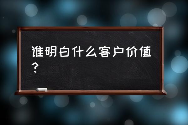 客户价值是的是 谁明白什么客户价值？