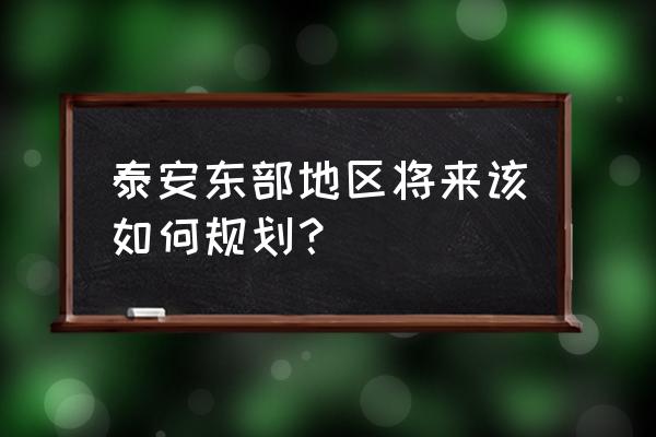 泰安发展规划方向 泰安东部地区将来该如何规划？