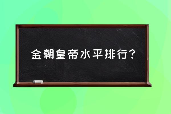 金国皇帝排名 金朝皇帝水平排行？