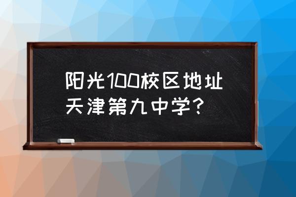 天津九中地址 阳光100校区地址天津第九中学？