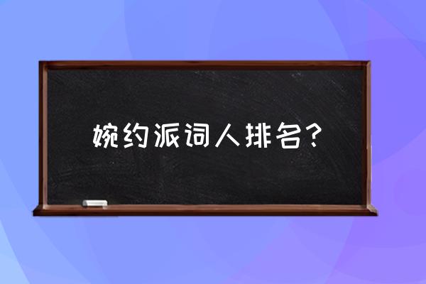 婉约派词人有哪些 婉约派词人排名？