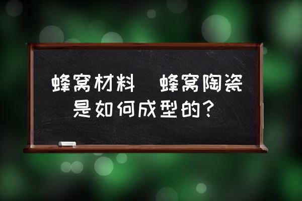 蜂窝陶瓷制备 蜂窝材料(蜂窝陶瓷）是如何成型的？