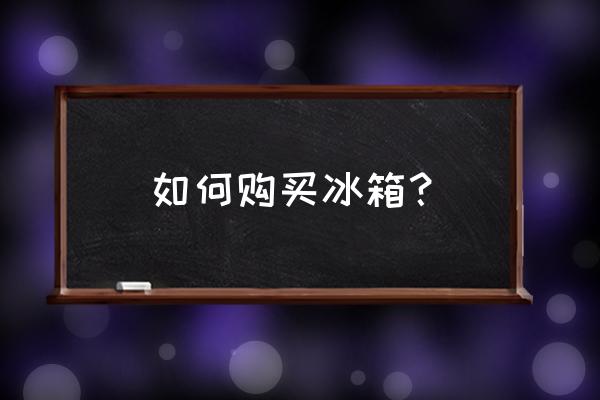 买冰箱如何选购 如何购买冰箱？