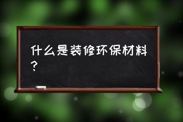 装修环保材料都有什么 什么是装修环保材料？